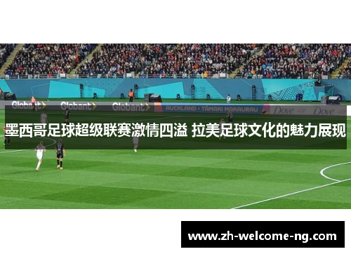 墨西哥足球超级联赛激情四溢 拉美足球文化的魅力展现