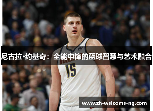 尼古拉·约基奇：全能中锋的篮球智慧与艺术融合
