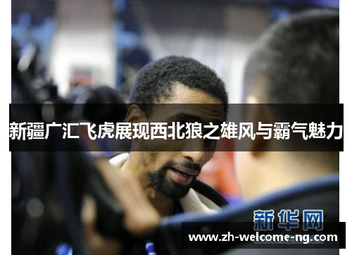 新疆广汇飞虎展现西北狼之雄风与霸气魅力