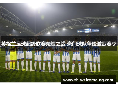 英格兰足球超级联赛荣耀之战 豪门球队争锋激烈赛季