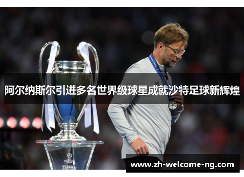 阿尔纳斯尔引进多名世界级球星成就沙特足球新辉煌