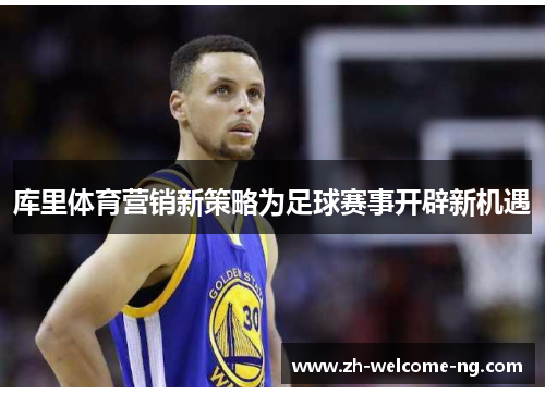 库里体育营销新策略为足球赛事开辟新机遇