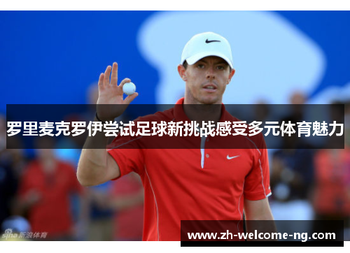 罗里麦克罗伊尝试足球新挑战感受多元体育魅力