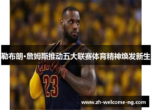 勒布朗·詹姆斯推动五大联赛体育精神焕发新生 勒布朗·詹姆斯推动五大联赛体育精神焕发新生