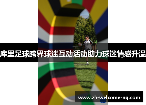 库里足球跨界球迷互动活动助力球迷情感升温 库里足球跨界球迷互动活动助力球迷情感升温