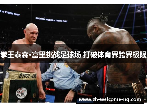 拳王泰森·富里挑战足球场 打破体育界跨界极限