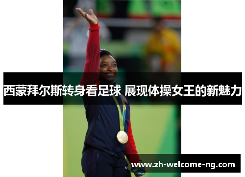 西蒙拜尔斯转身看足球 展现体操女王的新魅力 西蒙拜尔斯转身看足球 展现体操女王的新魅力