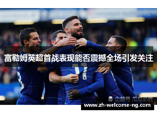 富勒姆英超首战表现能否震撼全场引发关注 富勒姆英超首战表现能否震撼全场引发关注