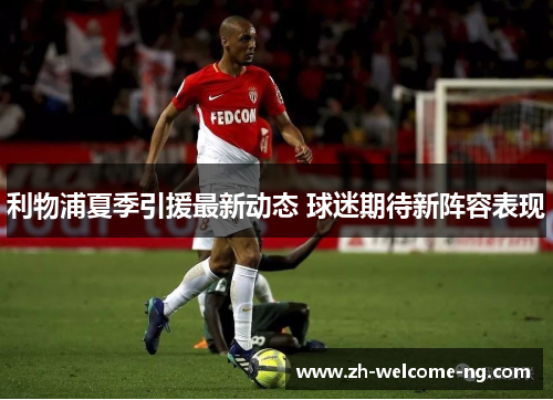 利物浦夏季引援最新动态 球迷期待新阵容表现