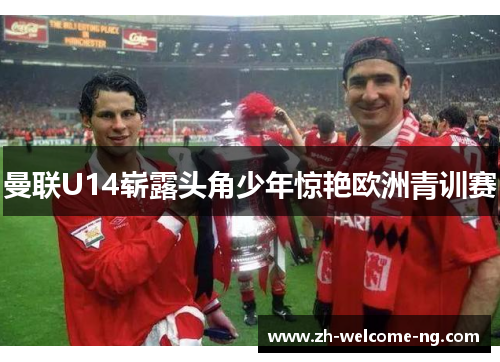 曼联U14崭露头角少年惊艳欧洲青训赛