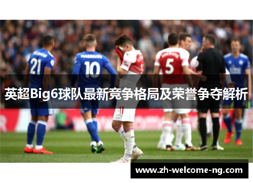 英超Big6球队最新竞争格局及荣誉争夺解析