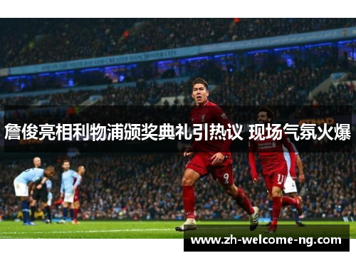 詹俊亮相利物浦颁奖典礼引热议 现场气氛火爆 詹俊亮相利物浦颁奖典礼引热议 现场气氛火爆