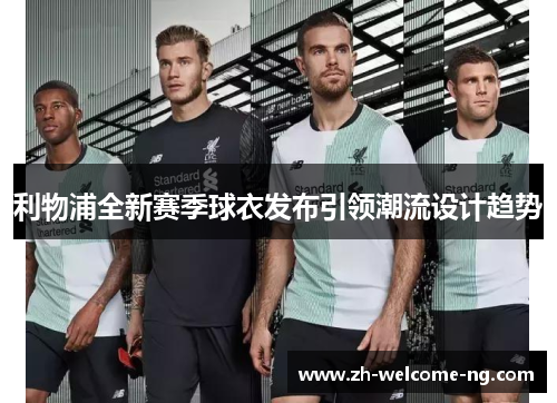 利物浦全新赛季球衣发布引领潮流设计趋势 利物浦全新赛季球衣发布引领潮流设计趋势