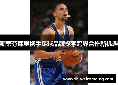斯蒂芬库里携手足球品牌探索跨界合作新机遇 斯蒂芬库里携手足球品牌探索跨界合作新机遇