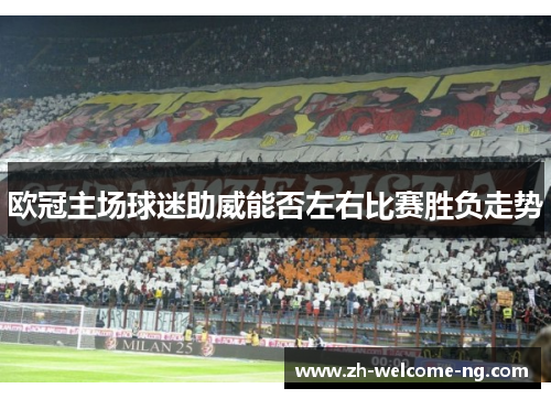 欧冠主场球迷助威能否左右比赛胜负走势 欧冠主场球迷助威能否左右比赛胜负走势