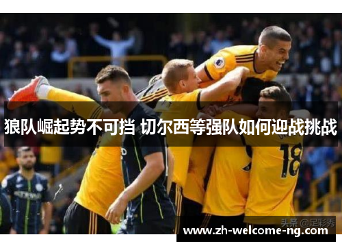 狼队崛起势不可挡 切尔西等强队如何迎战挑战